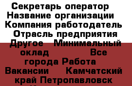 Секретарь/оператор › Название организации ­ Компания-работодатель › Отрасль предприятия ­ Другое › Минимальный оклад ­ 30 000 - Все города Работа » Вакансии   . Камчатский край,Петропавловск-Камчатский г.